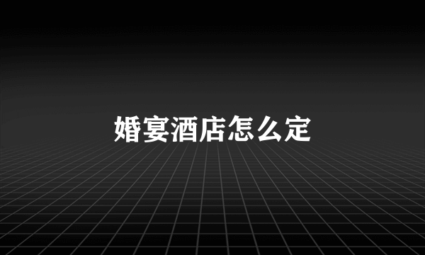 婚宴酒店怎么定