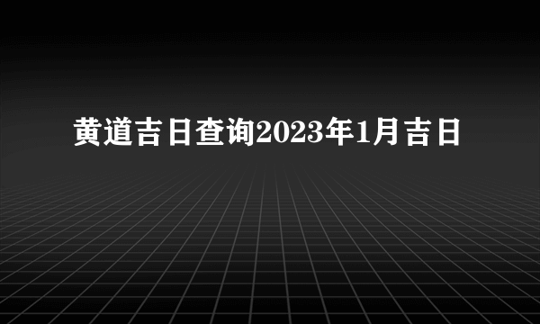 黄道吉日查询2023年1月吉日