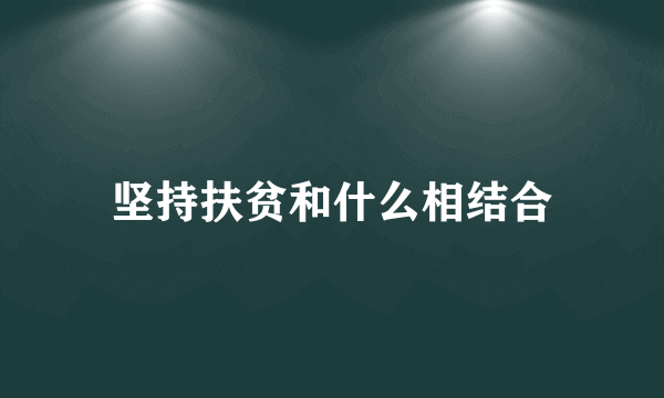 坚持扶贫和什么相结合