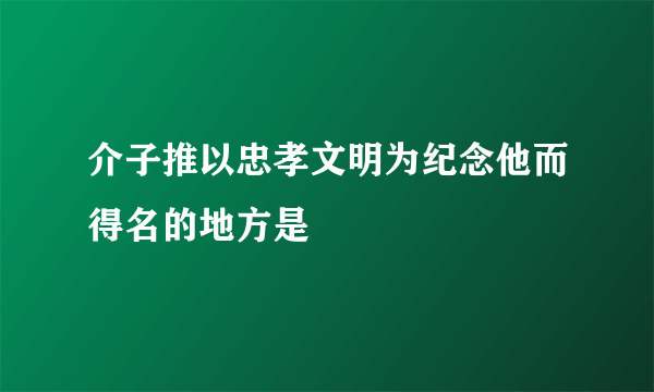 介子推以忠孝文明为纪念他而得名的地方是