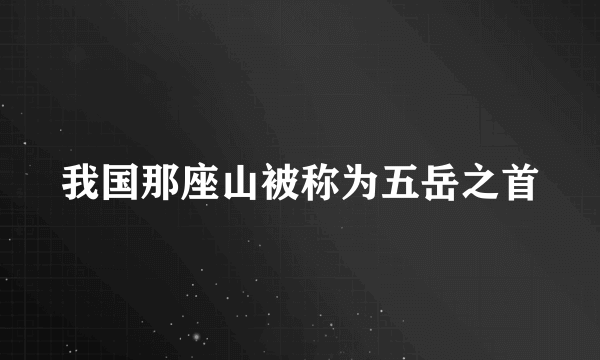 我国那座山被称为五岳之首