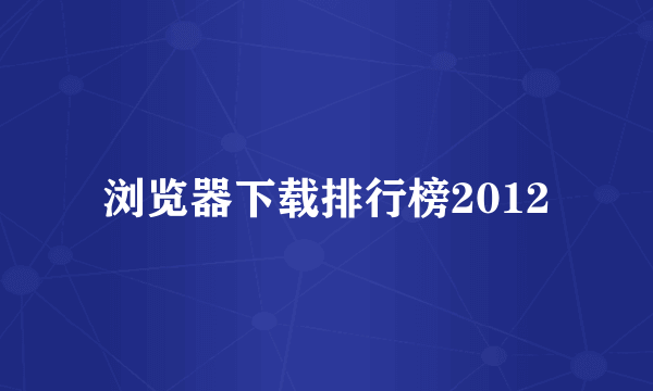 浏览器下载排行榜2012