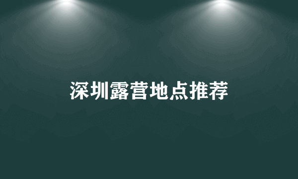 深圳露营地点推荐