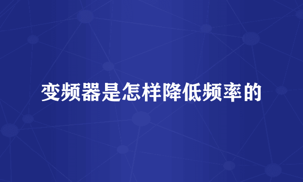 变频器是怎样降低频率的