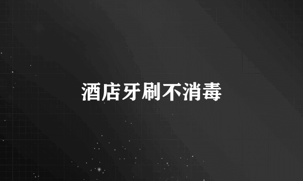 酒店牙刷不消毒