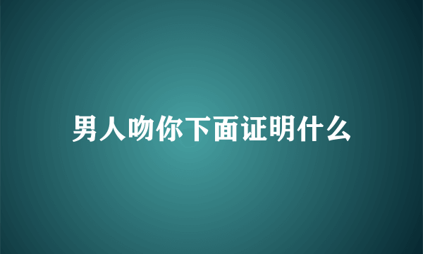 男人吻你下面证明什么