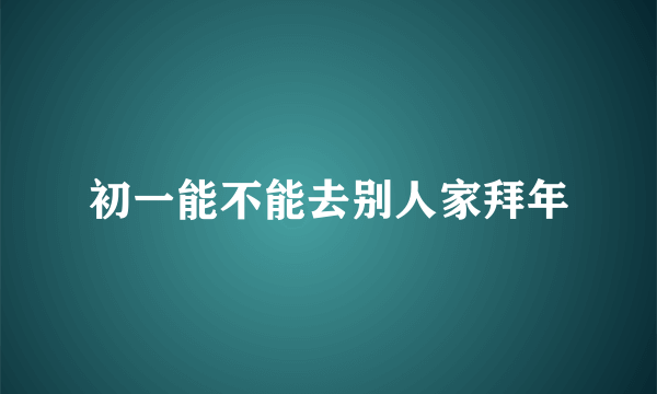 初一能不能去别人家拜年