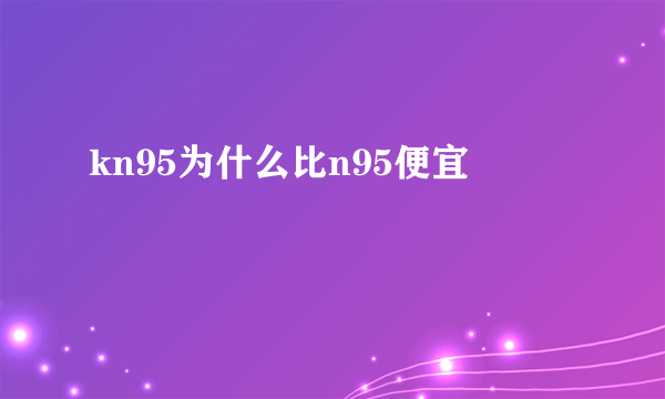 kn95为什么比n95便宜