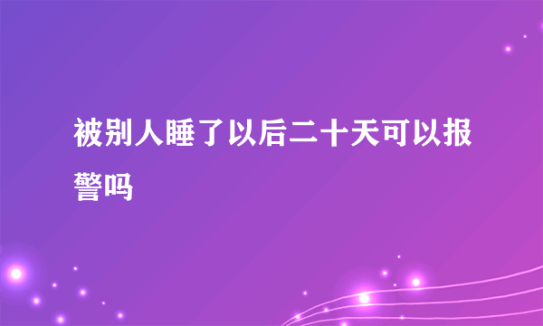 被别人睡了以后二十天可以报警吗