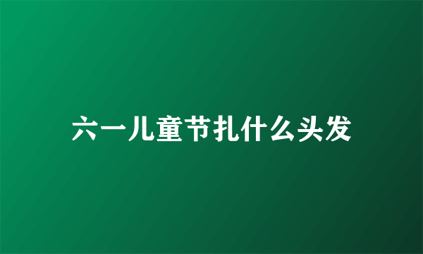 六一儿童节扎什么头发