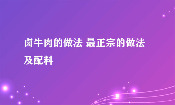卤牛肉的做法 最正宗的做法及配料