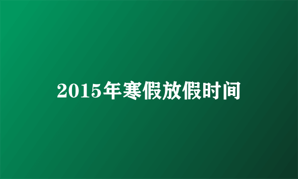 2015年寒假放假时间