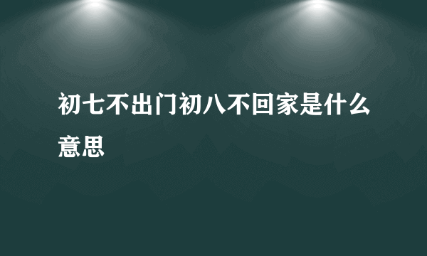 初七不出门初八不回家是什么意思