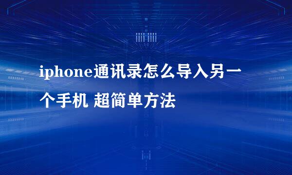 iphone通讯录怎么导入另一个手机 超简单方法
