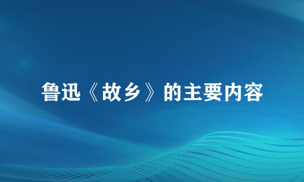 鲁迅《故乡》的主要内容