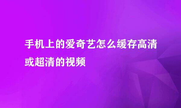 手机上的爱奇艺怎么缓存高清或超清的视频