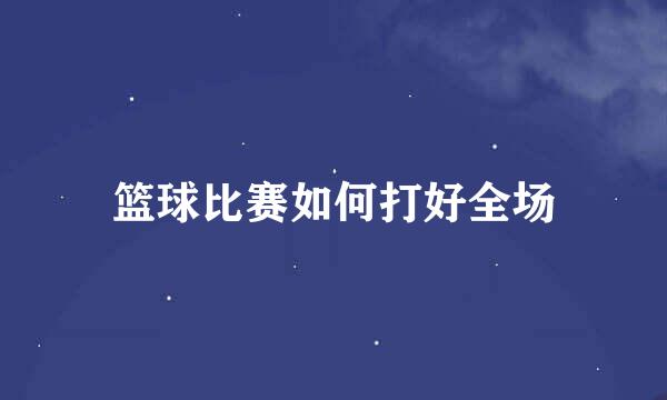 篮球比赛如何打好全场