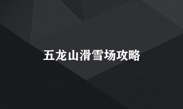 五龙山滑雪场攻略