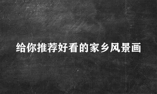 给你推荐好看的家乡风景画