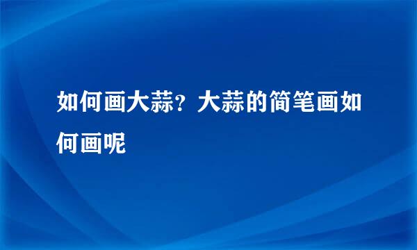 如何画大蒜？大蒜的简笔画如何画呢