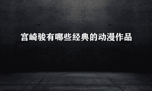 宫崎骏有哪些经典的动漫作品
