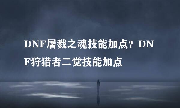 DNF屠戮之魂技能加点？DNF狩猎者二觉技能加点