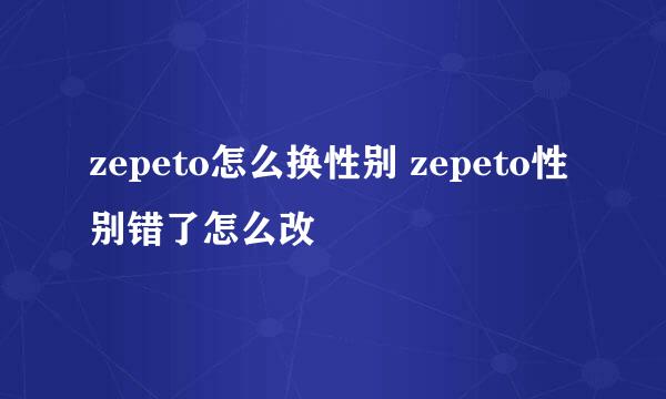 zepeto怎么换性别 zepeto性别错了怎么改