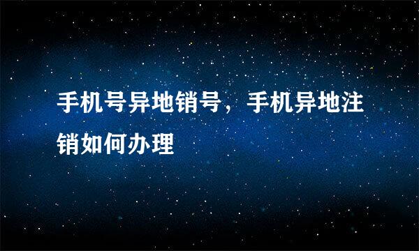 手机号异地销号，手机异地注销如何办理