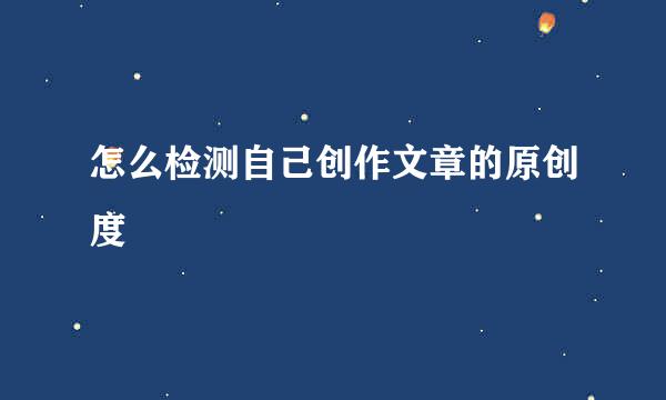 怎么检测自己创作文章的原创度
