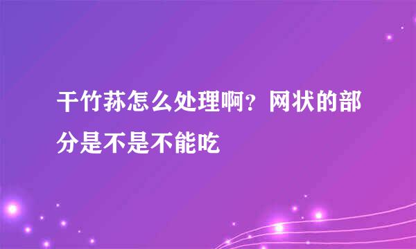 干竹荪怎么处理啊？网状的部分是不是不能吃