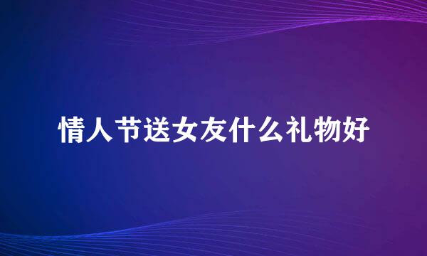 情人节送女友什么礼物好