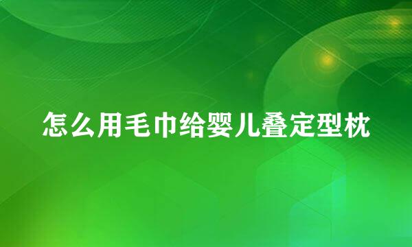 怎么用毛巾给婴儿叠定型枕