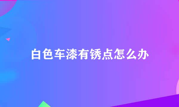 白色车漆有锈点怎么办