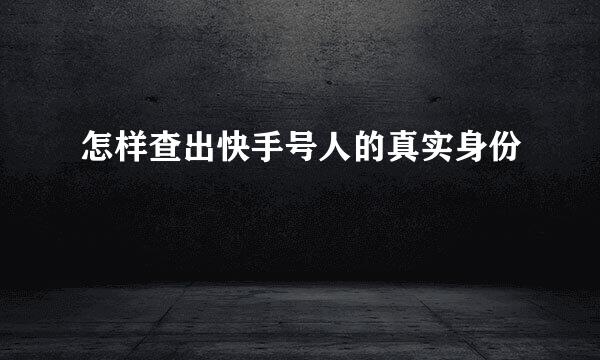 怎样查出快手号人的真实身份