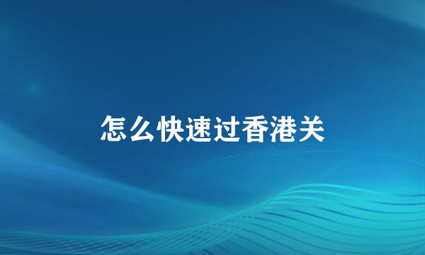 怎么快速过香港关