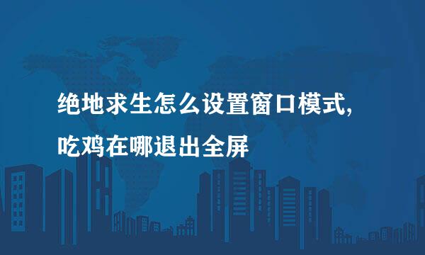 绝地求生怎么设置窗口模式,吃鸡在哪退出全屏