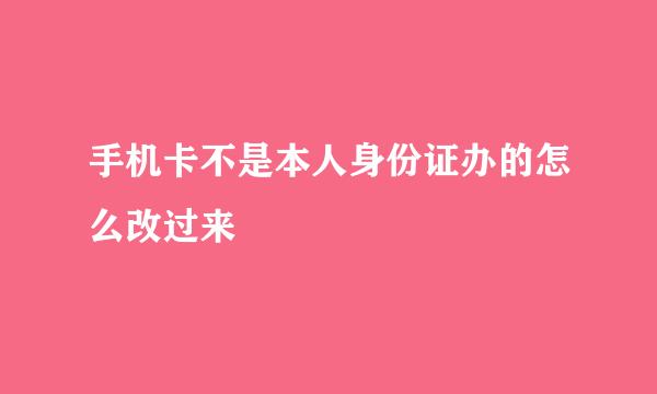手机卡不是本人身份证办的怎么改过来