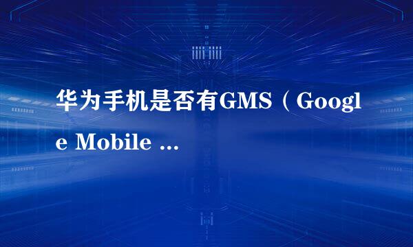 华为手机是否有GMS（Google Mobile Service）