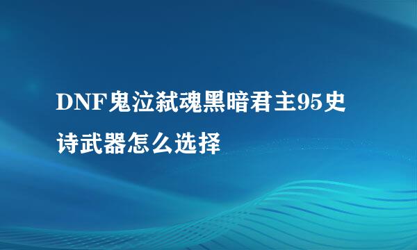 DNF鬼泣弑魂黑暗君主95史诗武器怎么选择
