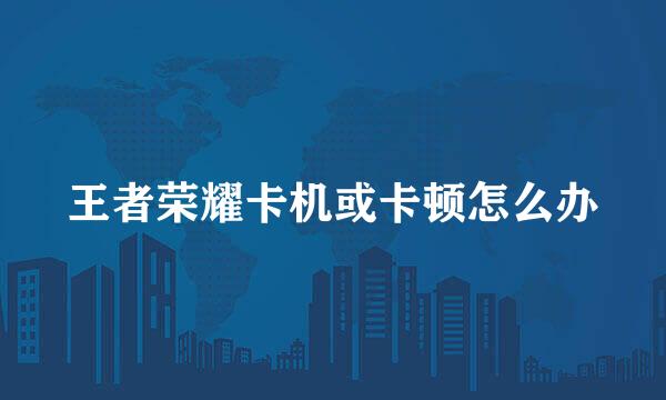 王者荣耀卡机或卡顿怎么办
