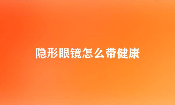 隐形眼镜怎么带健康