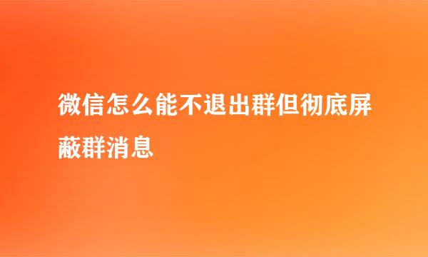 微信怎么能不退出群但彻底屏蔽群消息