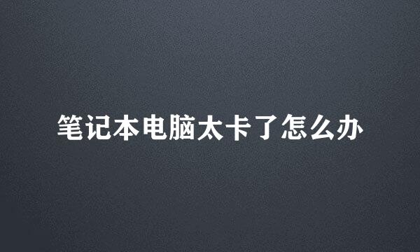 笔记本电脑太卡了怎么办