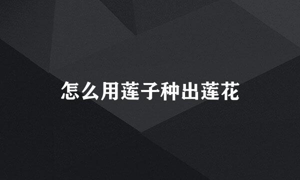 怎么用莲子种出莲花
