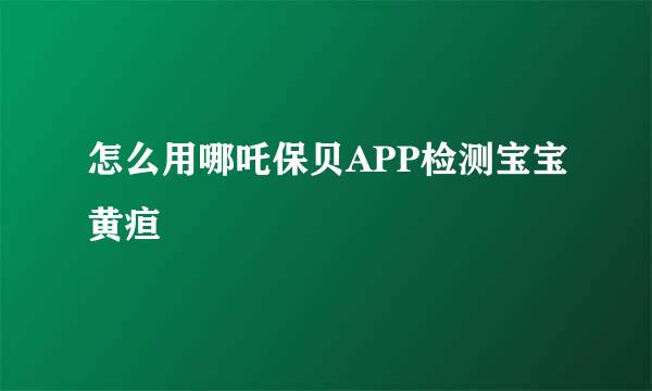 怎么用哪吒保贝APP检测宝宝黄疸
