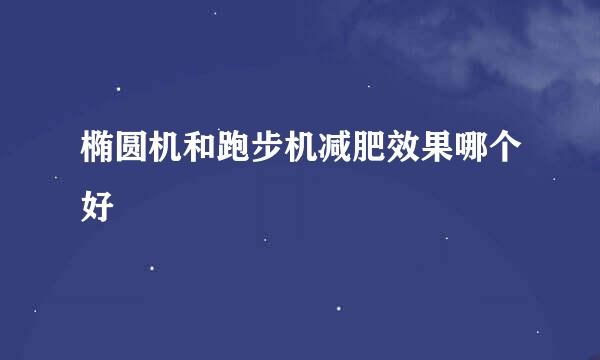椭圆机和跑步机减肥效果哪个好