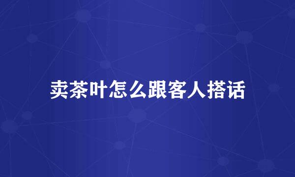 卖茶叶怎么跟客人搭话