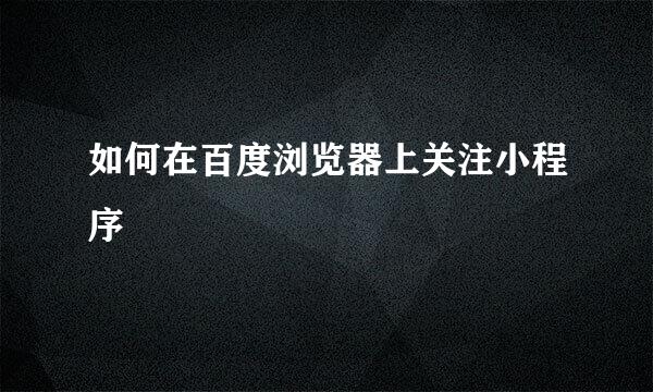 如何在百度浏览器上关注小程序