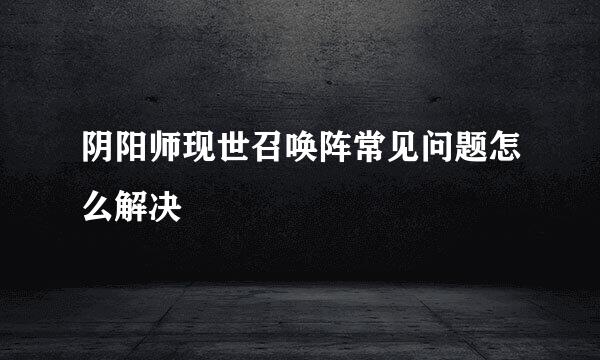 阴阳师现世召唤阵常见问题怎么解决
