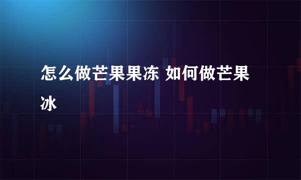怎么做芒果果冻 如何做芒果冰
